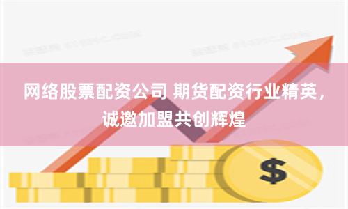 网络股票配资公司 期货配资行业精英，诚邀加盟共创辉煌