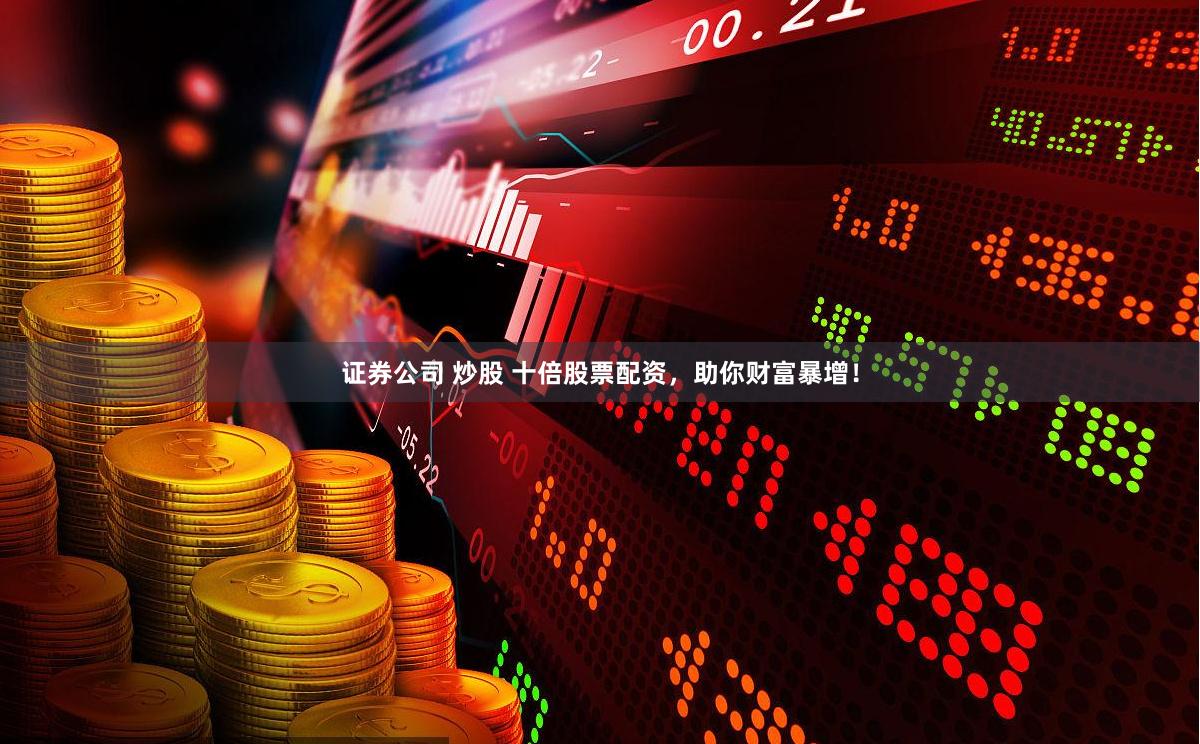 证券公司 炒股 十倍股票配资，助你财富暴增！