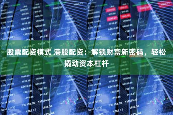 股票配资模式 港股配资：解锁财富新密码，轻松撬动资本杠杆