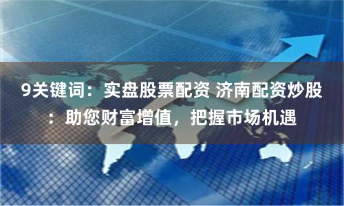 9关键词：实盘股票配资 济南配资炒股：助您财富增值，把握市场机遇