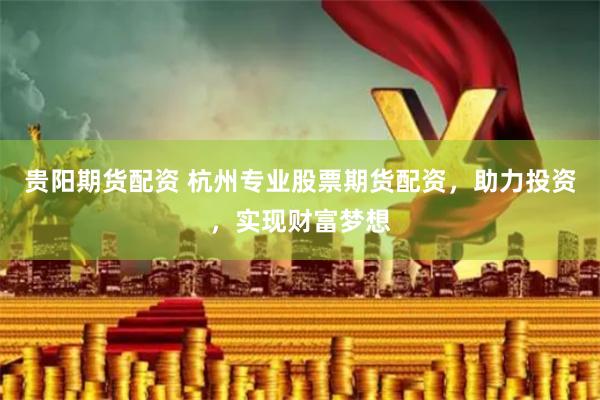贵阳期货配资 杭州专业股票期货配资，助力投资，实现财富梦想
