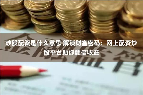 炒股配资是什么意思 解锁财富密码：网上配资炒股平台助你翻倍收益