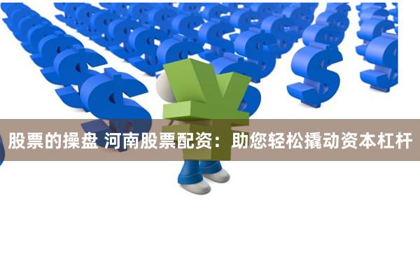 股票的操盘 河南股票配资：助您轻松撬动资本杠杆