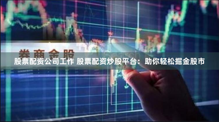 股票配资公司工作 股票配资炒股平台：助你轻松掘金股市