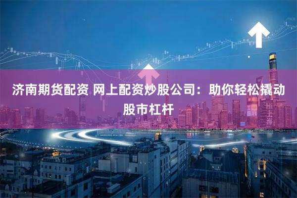 济南期货配资 网上配资炒股公司：助你轻松撬动股市杠杆