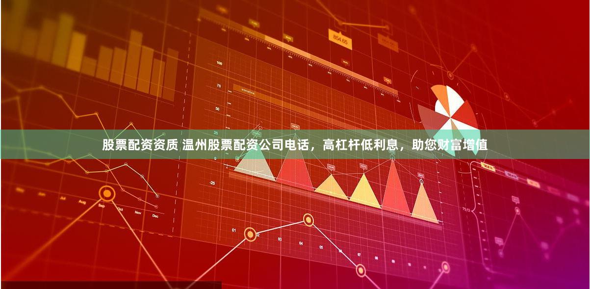 股票配资资质 温州股票配资公司电话，高杠杆低利息，助您财富增值