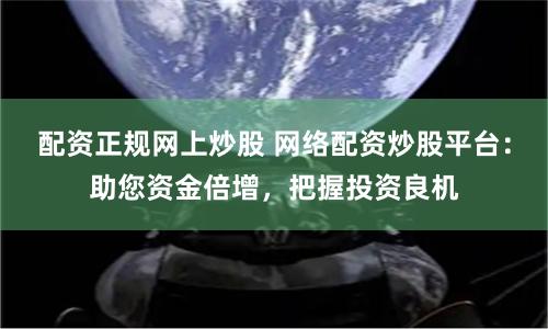 配资正规网上炒股 网络配资炒股平台：助您资金倍增，把握投资良机