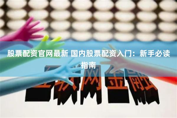 股票配资官网最新 国内股票配资入门：新手必读指南