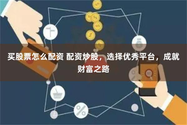 买股票怎么配资 配资炒股，选择优秀平台，成就财富之路