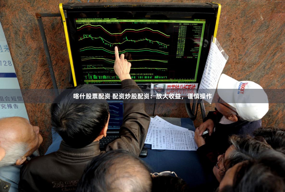 喀什股票配资 配资炒股配资：放大收益，谨慎操作