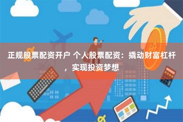 正规股票配资开户 个人股票配资：撬动财富杠杆，实现投资梦想