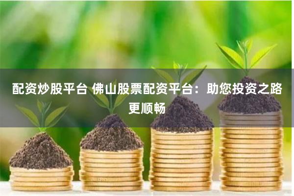 配资炒股平台 佛山股票配资平台：助您投资之路更顺畅
