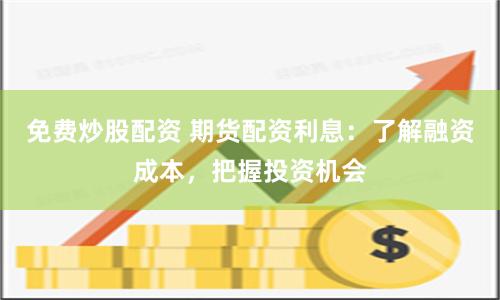 免费炒股配资 期货配资利息：了解融资成本，把握投资机会