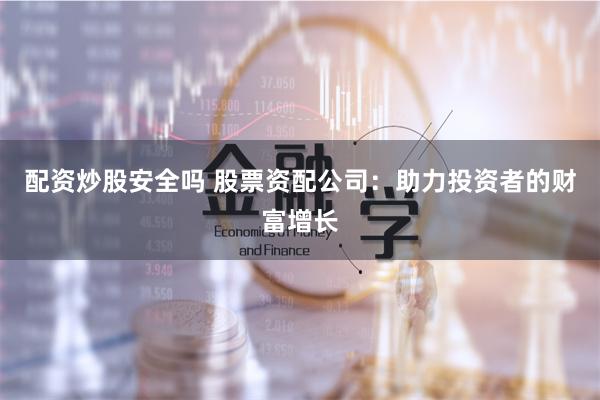 配资炒股安全吗 股票资配公司：助力投资者的财富增长