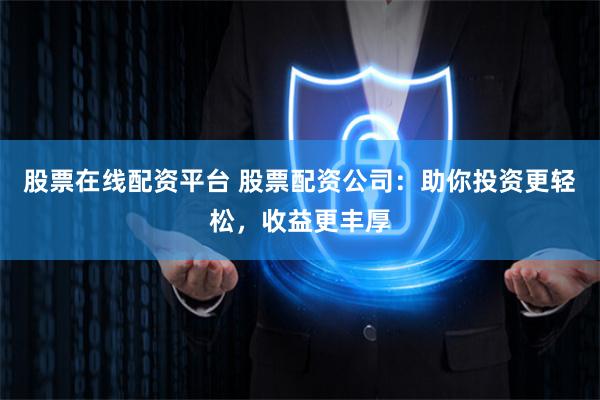 股票在线配资平台 股票配资公司：助你投资更轻松，收益更丰厚