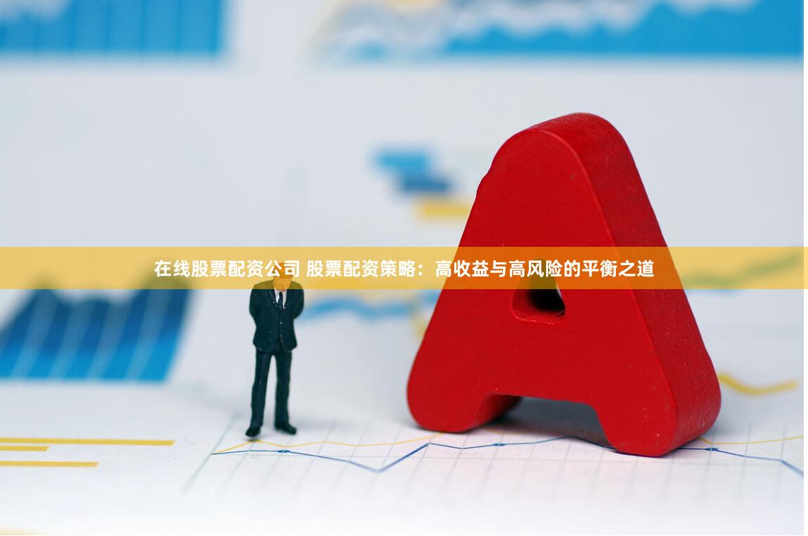 在线股票配资公司 股票配资策略：高收益与高风险的平衡之道