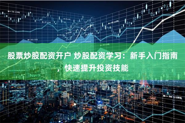 股票炒股配资开户 炒股配资学习：新手入门指南，快速提升投资技能