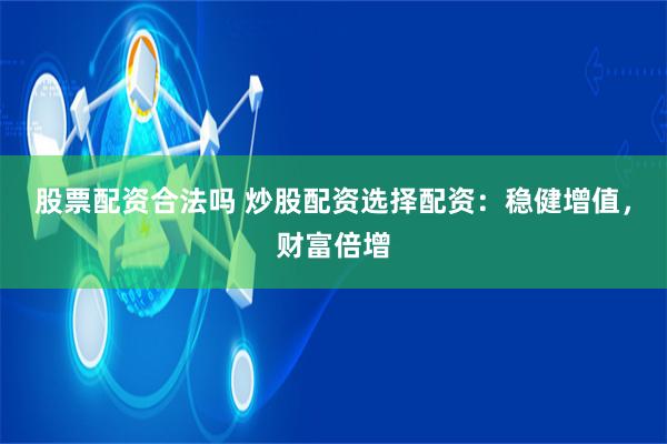 股票配资合法吗 炒股配资选择配资：稳健增值，财富倍增