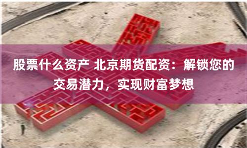 股票什么资产 北京期货配资：解锁您的交易潜力，实现财富梦想
