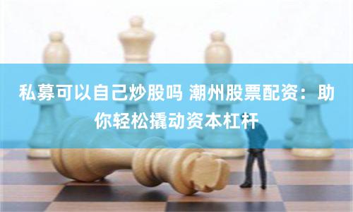 私募可以自己炒股吗 潮州股票配资：助你轻松撬动资本杠杆
