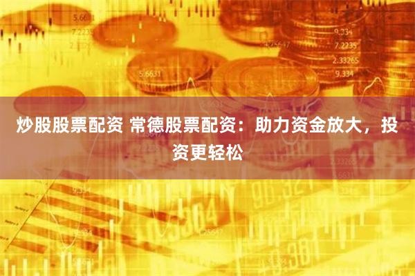 炒股股票配资 常德股票配资：助力资金放大，投资更轻松