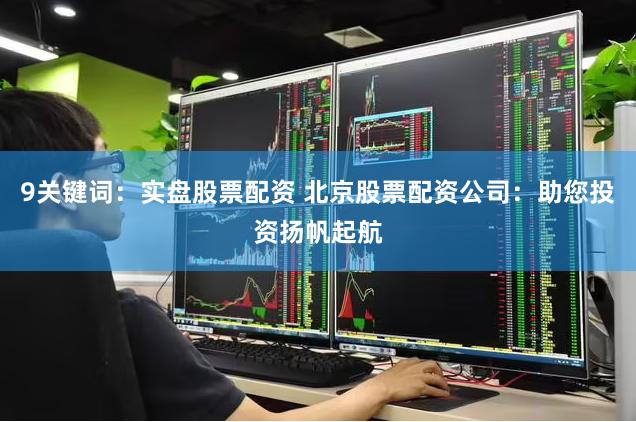 9关键词：实盘股票配资 北京股票配资公司：助您投资扬帆起航