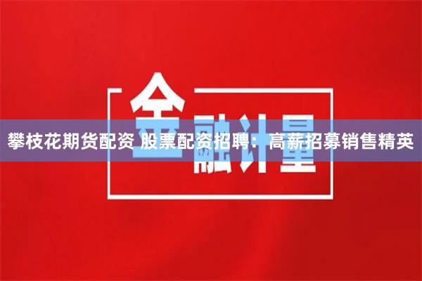 攀枝花期货配资 股票配资招聘：高薪招募销售精英