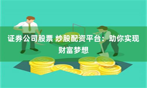 证券公司股票 炒股配资平台：助你实现财富梦想
