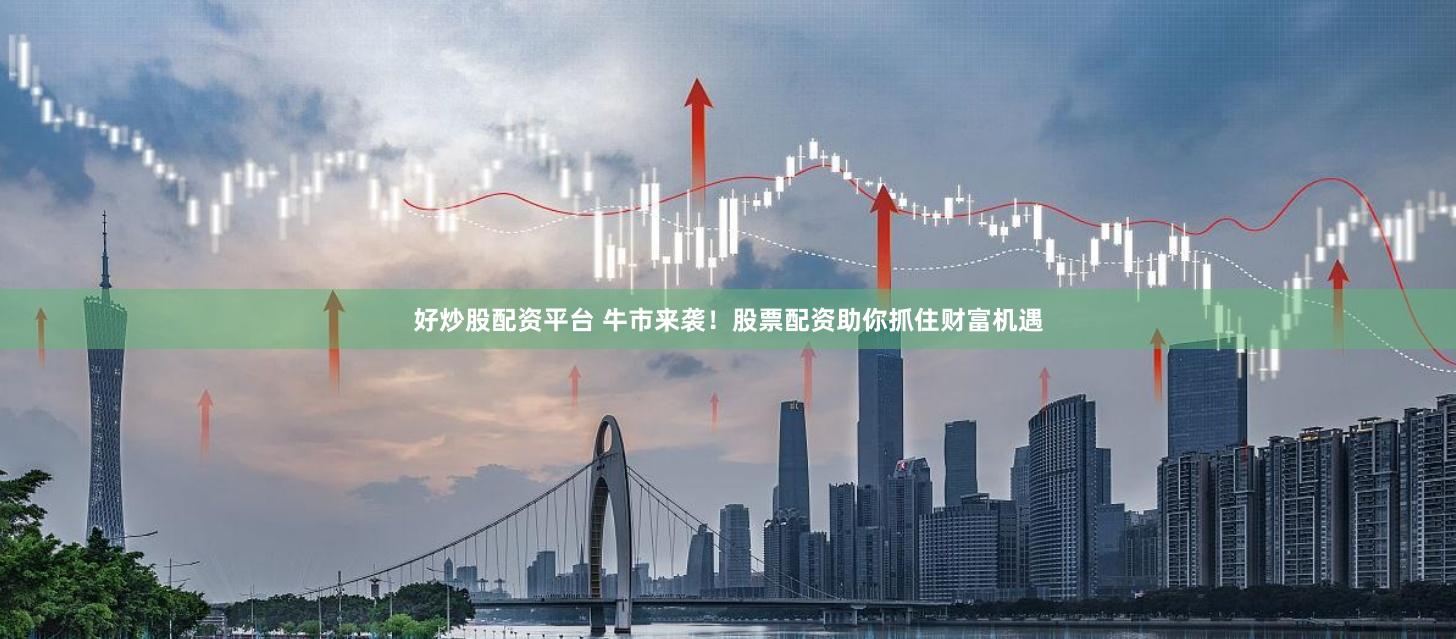 好炒股配资平台 牛市来袭！股票配资助你抓住财富机遇