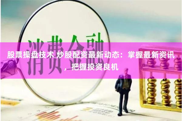 股票操盘技术 炒股配资最新动态：掌握最新资讯，把握投资良机