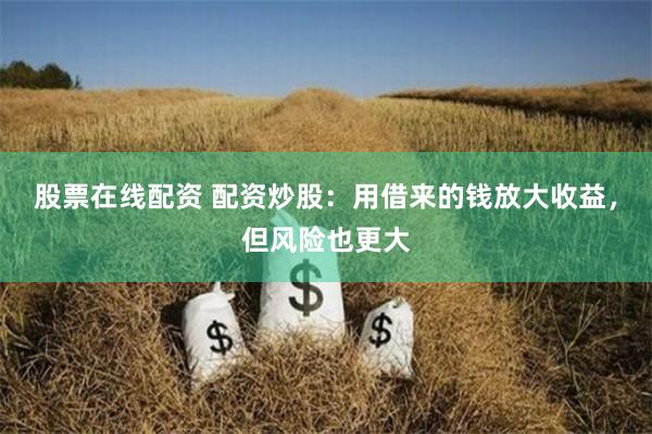 股票在线配资 配资炒股：用借来的钱放大收益，但风险也更大