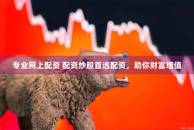 专业网上配资 配资炒股首选配资，助你财富增值