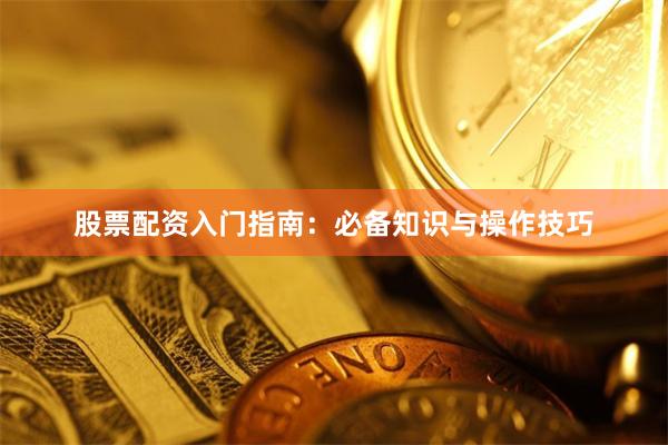 股票配资入门指南：必备知识与操作技巧