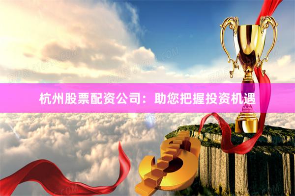 杭州股票配资公司：助您把握投资机遇