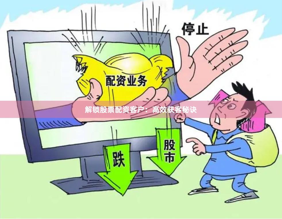 解锁股票配资客户：高效获客秘诀