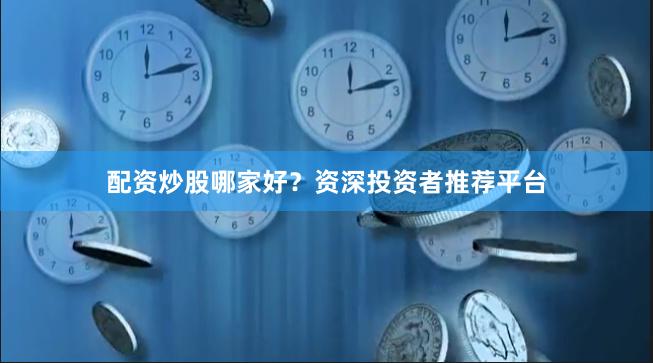 配资炒股哪家好？资深投资者推荐平台