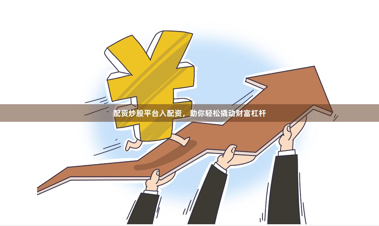 配资炒股平台入配资，助你轻松撬动财富杠杆