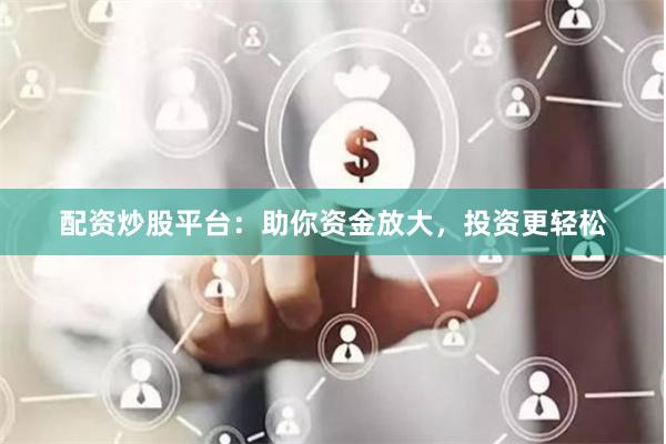 配资炒股平台：助你资金放大，投资更轻松