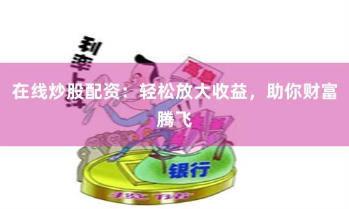 在线炒股配资：轻松放大收益，助你财富腾飞