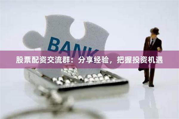 股票配资交流群：分享经验，把握投资机遇