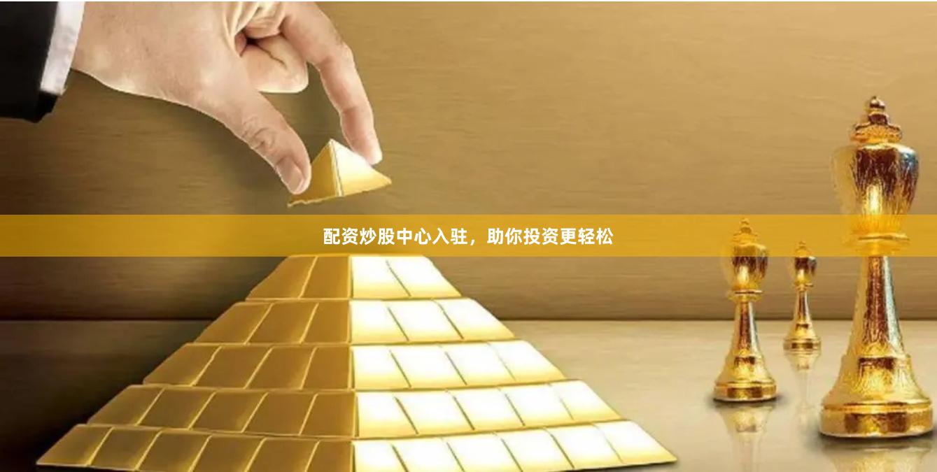 配资炒股中心入驻，助你投资更轻松