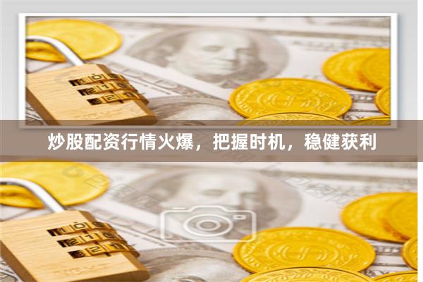 炒股配资行情火爆，把握时机，稳健获利