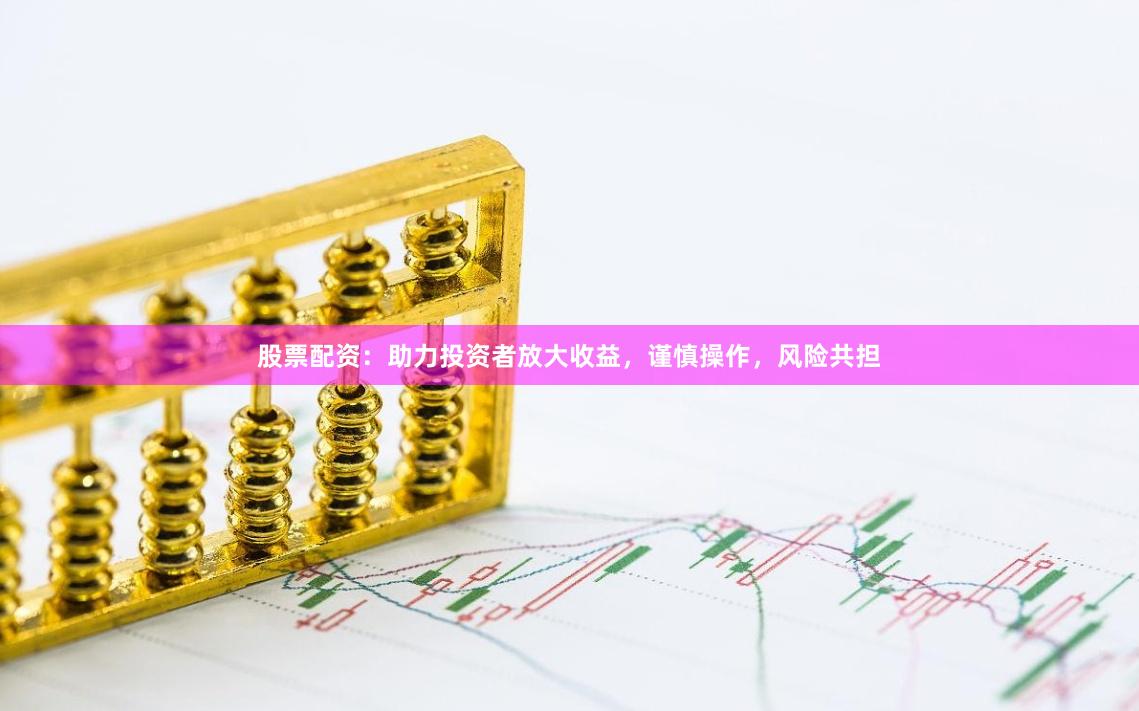 股票配资：助力投资者放大收益，谨慎操作，风险共担