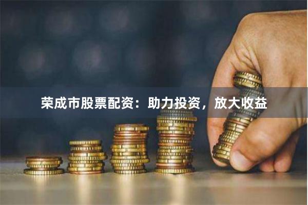 荣成市股票配资：助力投资，放大收益