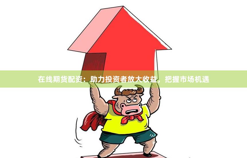 在线期货配资：助力投资者放大收益，把握市场机遇