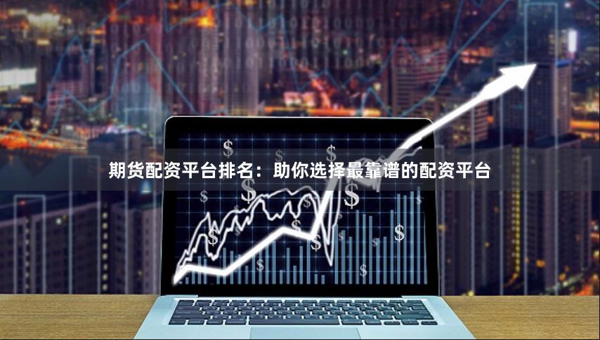 期货配资平台排名：助你选择最靠谱的配资平台