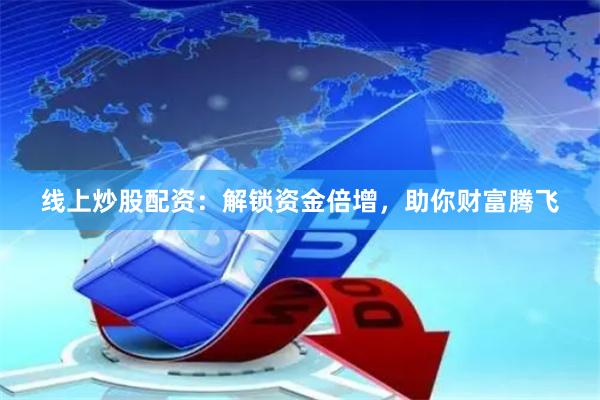 线上炒股配资：解锁资金倍增，助你财富腾飞