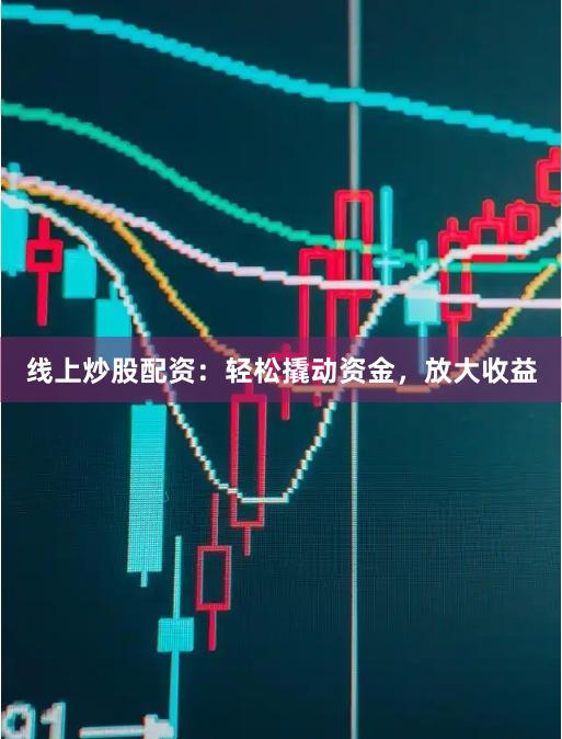 线上炒股配资：轻松撬动资金，放大收益