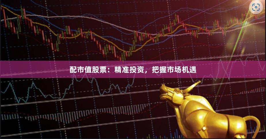 配市值股票：精准投资，把握市场机遇