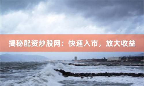 揭秘配资炒股网：快速入市，放大收益